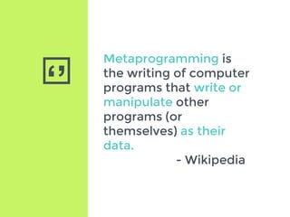 ‘’
Metaprogramming is
the writing of computer
programs that write or
manipulate other
programs (or
themselves) as their
data.
- Wikipedia
 
