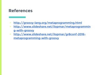 References
▣ http://groovy-lang.org/metaprogramming.html
▣ http://www.slideshare.net/ilopmar/metaprogrammin
g-with-groovy
▣ http://www.slideshare.net/ilopmar/gr8conf-2016-
metaprogramming-with-groovy
 