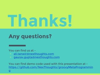 Thanks!
Any questions?
You can find us at -
▣ ali.tanwir@nexthoughts.com
▣ gaurav.gupta@nexthoughts.com
You can find demo code used with this presentation at -
https://github.com/NexThoughts/groovyMetaProgrammin
g
 