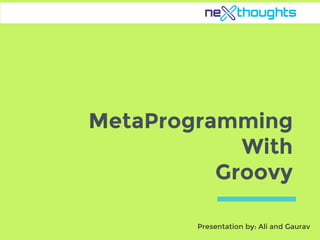 MetaProgramming
With
Groovy
Presentation by: Ali and Gaurav
 