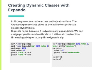 Creating Dynamic Classes with
Expando
carA = new Expando()
carB = new Expando(year: 2012, miles: 0)
carA.year = 2012
carA....
