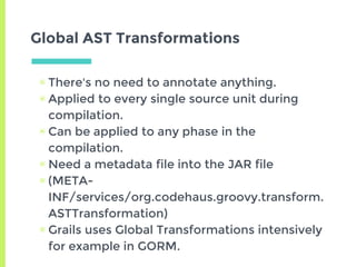 Global AST Transformations
▣ There's no need to annotate anything.
▣ Applied to every single source unit during
compilatio...