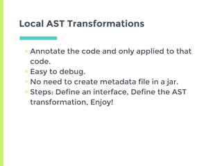 Local AST Transformations
▣ Annotate the code and only applied to that
code.
▣ Easy to debug.
▣ No need to create metadata...