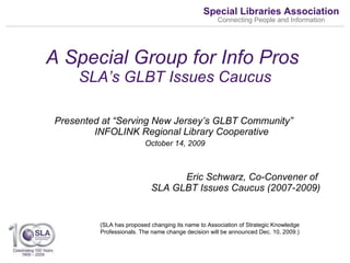 A Special Group for Info Pros  SLA’s GLBT Issues Caucus ,[object Object],[object Object],[object Object],(SLA has proposed changing its name to Association of Strategic Knowledge Professionals. The name change decision will be announced Dec. 10, 2009.) 