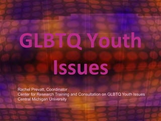 GLBTQ Youth Issues Rachel Prevatt, Coordinator Center for Research Training and Consultation on GLBTQ Youth Issues Central Michigan University 
