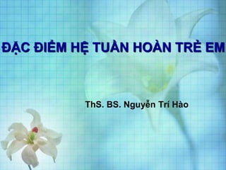 ĐẶC ĐIỂM HỆ TUẦN HOÀN TRẺ EM
ThS. BS. Nguyễn Trí Hào
 