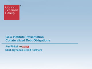 GLG Institute Presentation Collateralized Debt Obligations  Jim Finkel CEO, Dynamic Credit Partners  