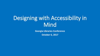 Designing with Accessibility in
Mind
Georgia Libraries Conference
October 6, 2017
 