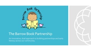 TheBarrowBookPartnership
An innovative, dual-approach to building partnerships and early
literacy across our community.
 
