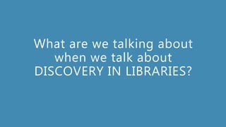 What are we talking about
when we talk about
DISCOVERY IN LIBRARIES?
 