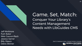 Game, Set, Match:
Conquer Your Library’s
Content Management
Needs with LibGuides CMS
Jeff Mortimore
Ruth Baker
Nikki Cannon-Rech
Jessica Garner
Billy Glasco
Debra Skinner
JM
Zach S. Henderson Library, Georgia Southern University
 
