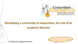 Developing a community of researchers: the role of an
academic librarian
Dr. Olga Koz okoz@kennesaw.edu
GLC 2018
 