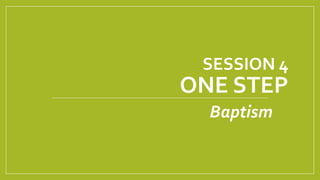 SESSION 4
ONE STEP
Baptism
 