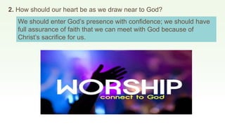 2. How should our heart be as we draw near to God?
We should enter God’s presence with confidence; we should have
full assurance of faith that we can meet with God because of
Christ’s sacrifice for us.
 