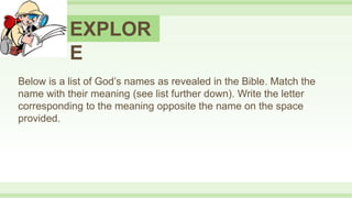EXPLOR
E
Below is a list of God’s names as revealed in the Bible. Match the
name with their meaning (see list further down). Write the letter
corresponding to the meaning opposite the name on the space
provided.
 