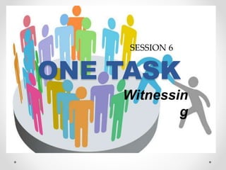 ONE TASK
Witnessin
g
SESSION 6
 