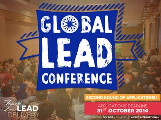 Purposeful 
Brave 
DELIVERY 
TGL BAL LEA D 
c GLC2014 
t 
t 
LEAD CONFERENCE 
SECOND ROUND OF APPLICATIONS! 
POPCORNED BY DEY DOS & POWERED BY AIESEC INTERNATIONAL 
Purposeful 
Brave 
DELIVERY 
LEAD APPLICATIONS’ DEADLINE 
31st october 2014 
 