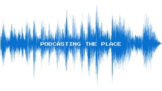 PODCASTING THE PLACE
 