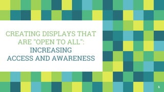 CREATING DISPLAYS THAT
ARE "OPEN TO ALL":
INCREASING
ACCESS AND AWARENESS
1
 