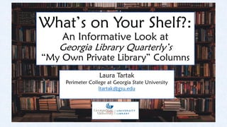 What’s on Your Shelf?:
An Informative Look at
Georgia Library Quarterly’s
“My Own Private Library” Columns
Laura Tartak
Perimeter College at Georgia State University
ltartak@gsu.edu
 