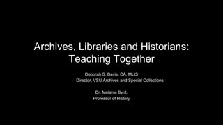 Archives, Libraries and Historians:
Teaching Together
Deborah S. Davis, CA, MLIS
Director, VSU Archives and Special Collections
Dr. Melanie Byrd,
Professor of History
 