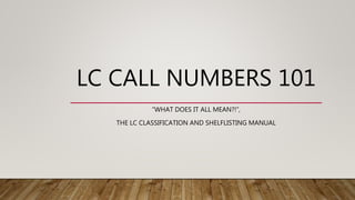 LC CALL NUMBERS 101
“WHAT DOES IT ALL MEAN?!”,
THE LC CLASSIFICATION AND SHELFLISTING MANUAL
 