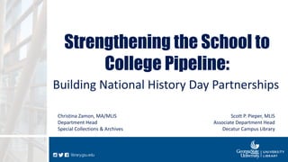 library.gsu.edulibrary.gsu.edu
Strengthening the School to
College Pipeline:
Building National History Day Partnerships
Scott P. Pieper, MLIS
Associate Department Head
Decatur Campus Library
Christina Zamon, MA/MLIS
Department Head
Special Collections & Archives
 
