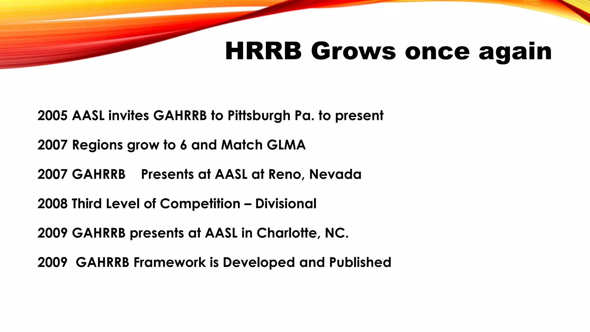 HRRB Grows once again
2005 AASL invites GAHRRB to Pittsburgh Pa. to present
2007 Regions grow to 6 and Match GLMA
2007 GAHRRB Presents at AASL at Reno, Nevada
2008 Third Level of Competition – Divisional
2009 GAHRRB presents at AASL in Charlotte, NC.
2009 GAHRRB Framework is Developed and Published
 