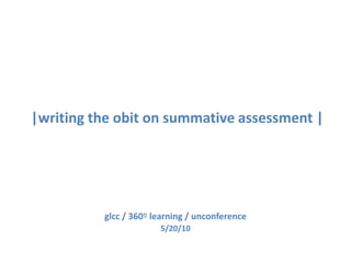  |writing the obit on summative assessment | glcc / 360º learning / unconference 5/20/10 