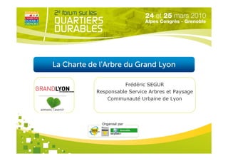 La Charte de l’Arbre du Grand Lyon

                      Frédéric SEGUR
            Responsable Service Arbres et Paysage
                Communauté Urbaine de Lyon




              Organisé par
 