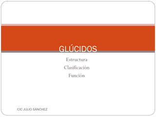 GLÚCIDOS
                      Estructura
                     Clasificación
                       Función




CIC JULIO SÁNCHEZ
 