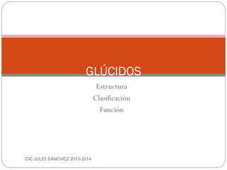 Estructura
Clasificación
Función
CIC JULIO SÁNCHEZ 2013-2014
GLÚCIDOS
 