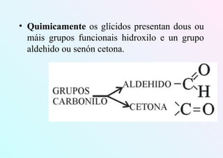 • Quimicamente os glícidos presentan dous ou
máis grupos funcionais hidroxilo e un grupo
aldehido ou senón cetona.
 