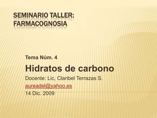 SEMINARIO TALLER:FARMACOGNOSIA Tema Núm. 4 Hidratos de carbono  Docente: Lic, Claribel Terrazas S. aureadel@yahoo.es 14 Dic. 2009 