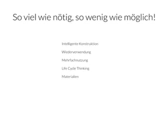 So viel wie nötig, so wenig wie möglich!
Intelligente Konstruktion
Wiederverwendung
Mehrfachnutzung
Life Cycle Thinking
Materialien