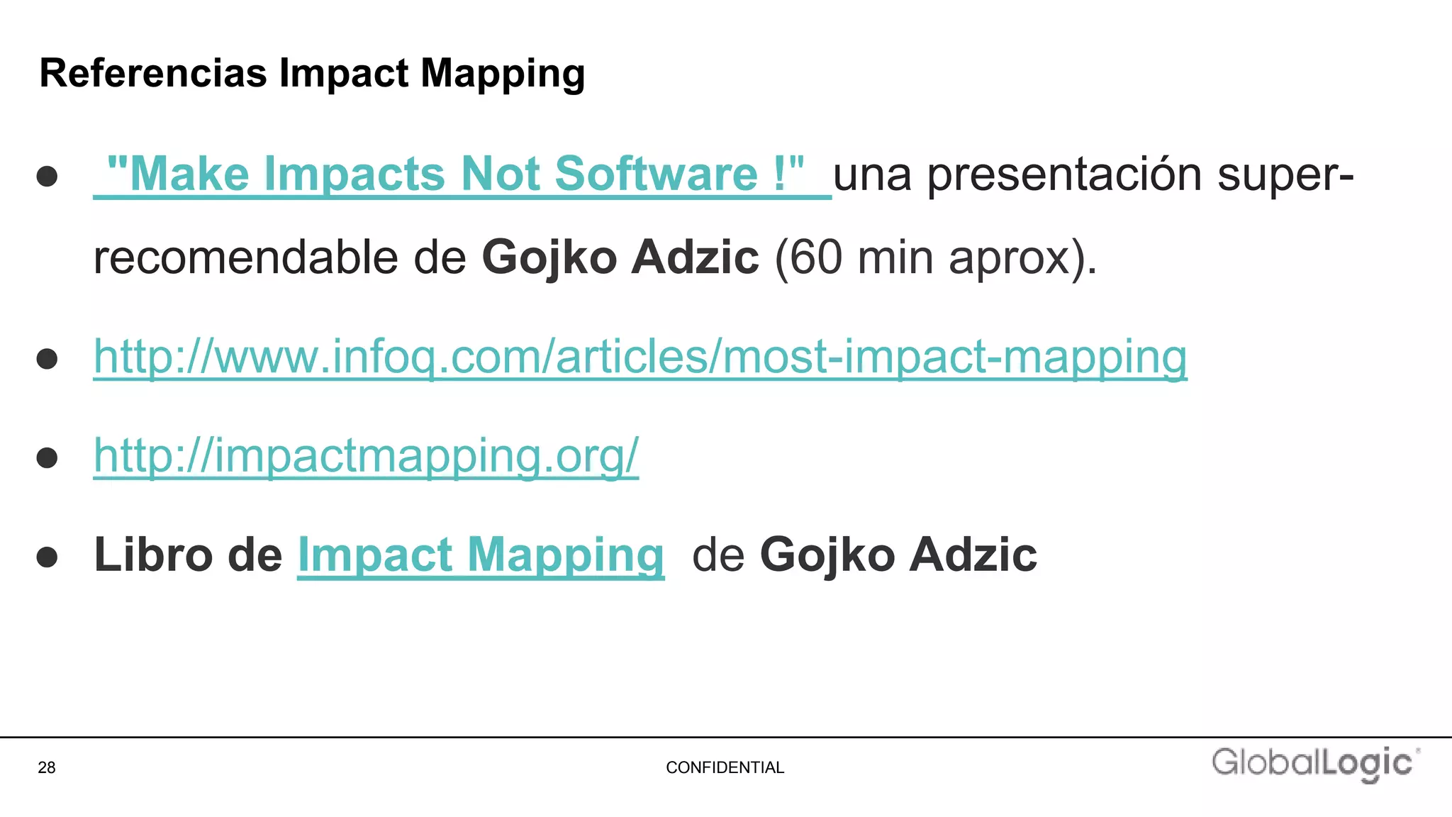 28 CONFIDENTIAL
Referencias Impact Mapping
● "Make Impacts Not Software !" una presentación super-
recomendable de Gojko Adzic (60 min aprox).
● http://www.infoq.com/articles/most-impact-mapping
● http://impactmapping.org/
● Libro de Impact Mapping de Gojko Adzic
 