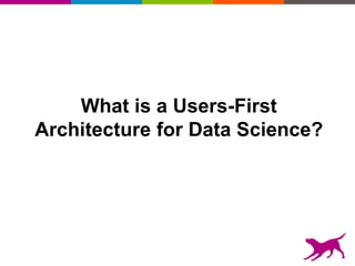 What is a Users-First
Architecture for Data Science?
 