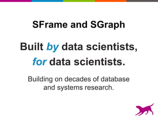 SFrame and SGraph
Building on decades of database
and systems research.
Built by data scientists,
for data scientists.
 