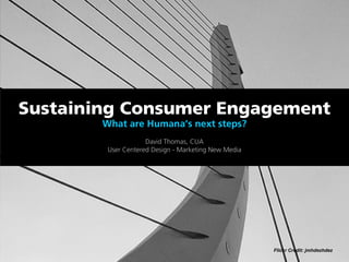 Sustaining Consumer Engagement
        What are Humana’s next steps?
                     David Thomas, CUA
         User Centered Design - Marketing New Media




                                                      Flickr Credit: jmhdezhdez
 