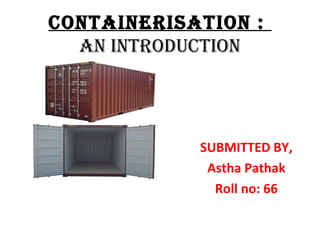 CONTAINERISATION :
  AN INTROduCTION




            SUBMITTED BY,
             Astha Pathak
              Roll no: 66
 