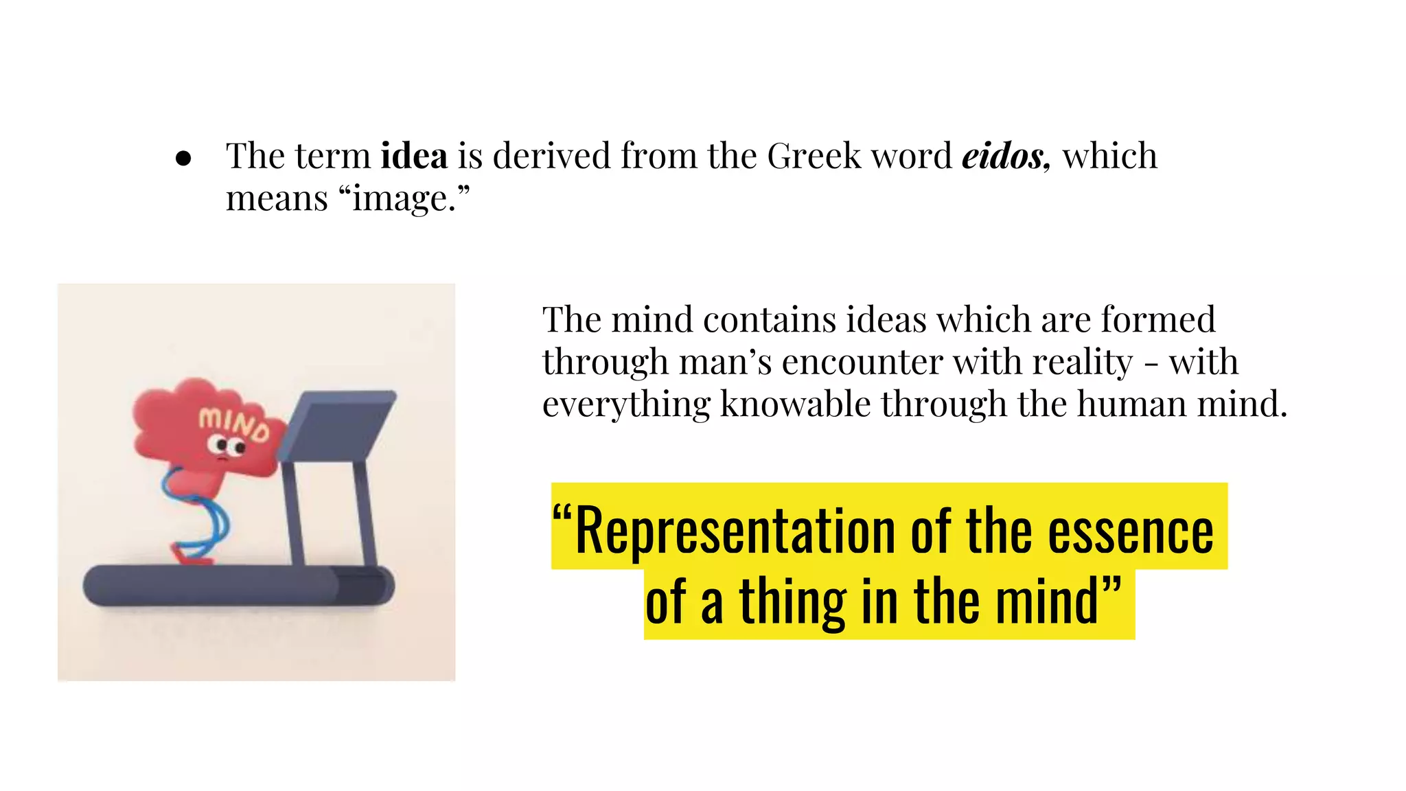 ● The term idea is derived from the Greek word eidos, which
means “image.”
The mind contains ideas which are formed
through man’s encounter with reality - with
everything knowable through the human mind.
“Representation of the essence
of a thing in the mind”
 