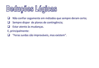  Não confiar cegamente em métodos que sempre deram certo;
 Sempre dispor de planos de contingência;
 Estar atento às mudanças.
E, principalmente:
 "Feras surdas são improváveis, mas existem“.
 