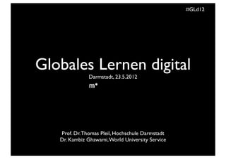#GLd12
Globales Lernen digital
Darmstadt, 23.5.2012
Prof. Dr. Thomas Pleil, Hochschule Darmstadt
Dr. Kambiz Ghawami, World University Service