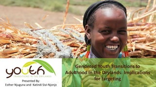 Gendered Youth Transitions to
Adulthood in the Drylands: Implications
for targetingPresented By:
Esther Njuguna and Katindi Sivi-Njonjo
 