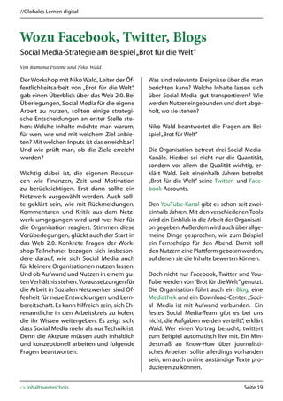 //Globales Lernen digital



Wozu Facebook, Twitter, Blogs
Social Media-Strategie am Beispiel „Brot für die Welt”
Von Ramona Pistone und Niko Wald

Der Workshop mit Niko Wald, Leiter der Öf-       Was sind relevante Ereignisse über die man
fentlichkeitsarbeit von „Brot für die Welt“,     berichten kann? Welche Inhalte lassen sich
gab einen Überblick über das Web 2.0. Bei        über Social Media gut transportieren? Wie
Überlegungen, Social Media für die eigene        werden Nutzer eingebunden und dort abge-
Arbeit zu nutzen, sollten einige strategi-       holt, wo sie stehen?
sche Entscheidungen an erster Stelle ste-
hen: Welche Inhalte möchte man warum,            Niko Wald beantwortet die Fragen am Bei-
für wen, wie und mit welchem Ziel anbie-         spiel „Brot für Welt”
ten? Mit welchen Inputs ist das erreichbar?
Und wie prüft man, ob die Ziele erreicht         Die Organisation betreut drei Social Media-
wurden?                                          Kanäle. Hierbei sei nicht nur die Quantität,
                                                 sondern vor allem die Qualität wichtig, er-
Wichtig dabei ist, die eigenen Ressour-          klärt Wald. Seit eineinhalb Jahren betreibt
cen wie Finanzen, Zeit und Motivation            „Brot für die Welt” seine Twitter- und Face-
zu berücksichtigen. Erst dann sollte ein         book-Accounts.
Netzwerk ausgewählt werden. Auch soll-
te geklärt sein, wie mit Rückmeldungen,          Den YouTube-Kanal gibt es schon seit zwei-
Kommentaren und Kritik aus dem Netz-             einhalb Jahren. Mit den verschiedenen Tools
werk umgegangen wird und wer hier für            wird ein Einblick in die Arbeit der Organisati-
die Organisation reagiert. Stimmen diese         on gegeben. Außerdem wird auch über allge-
Vorüberlegungen, glückt auch der Start in        meine Dinge gesprochen, wie zum Beispiel
das Web 2.0. Konkrete Fragen der Work-           ein Fernsehtipp für den Abend. Damit soll
shop-Teilnehmer bezogen sich insbeson-           den Nutzern eine Plattform geboten werden,
dere darauf, wie sich Social Media auch          auf denen sie die Inhalte bewerten können.
für kleinere Organisationen nutzen lassen.
Und ob Aufwand und Nutzen in einem gu-           Doch nicht nur Facebook, Twitter und You-
ten Verhältnis stehen. Voraussetzungen für       Tube werden von “Brot für die Welt” genutzt.
die Arbeit in Sozialen Netzwerken sind Of-       Die Organisation führt auch ein Blog, eine
fenheit für neue Entwicklungen und Lern-         Mediathek und ein Download-Center. „Soci-
bereitschaft. Es kann hilfreich sein, sich Eh-   al Media ist mit Aufwand verbunden. Ein
renamtliche in den Arbeitskreis zu holen,        festes Social Media-Team gibt es bei uns
die ihr Wissen weitergeben. Es zeigt sich,       nicht, die Aufgaben werden verteilt.”, erklärt
dass Social Media mehr als nur Technik ist.      Wald. Wer einen Vortrag besucht, twittert
Denn die Akteure müssen auch inhaltlich          zum Beispiel automatisch live mit. Ein Min-
und konzeptionell arbeiten und folgende          destmaß an Know-How über journalisti-
Fragen beantworten:                              sches Arbeiten sollte allerdings vorhanden
                                                 sein, um auch online anständige Texte pro-
                                                 duzieren zu können.


-> Inhaltsverzeichnis                                                                   Seite 19
 