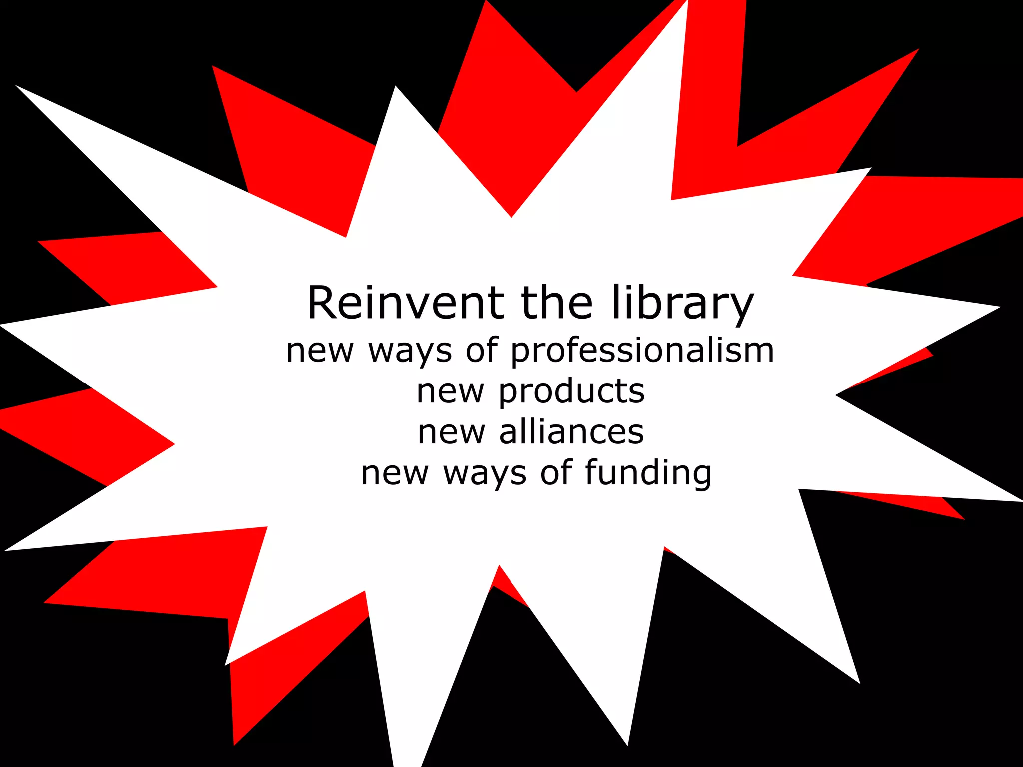 Reinvent the library
new ways of professionalism
      new products
      new alliances
   new ways of funding
 