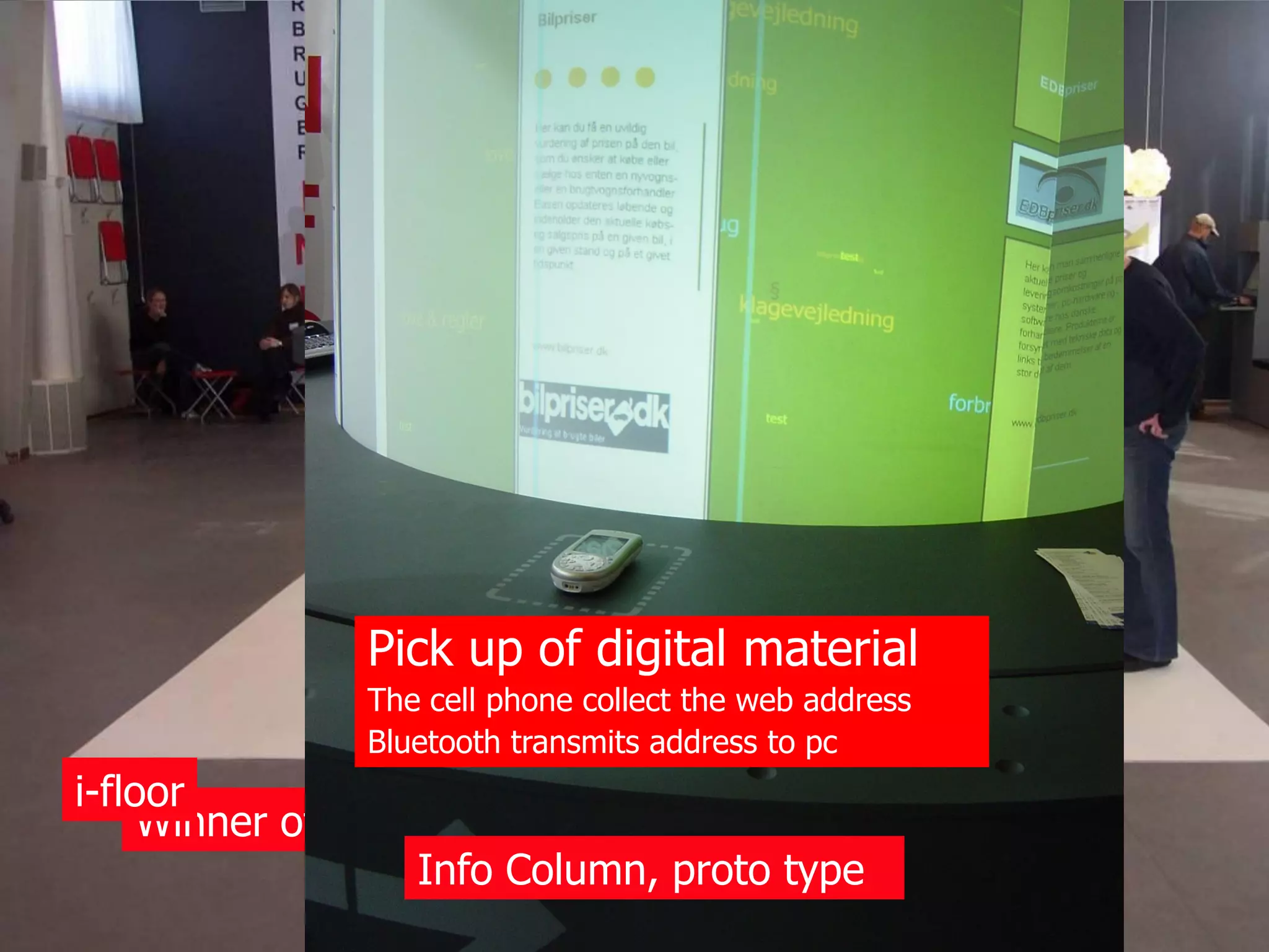 Pick up of digital material
               The cell phone collect the web address
               Bluetooth transmits address to pc
i-floor
     Winner of Danish Design Award 2004
                   Info Column, proto type
 