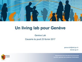 Un living lab pour Genève
Genève Lab
Causerie du jeudi 23 février 2017
geneve.lab@etat.ge.ch
demain.ge.ch
Département de la sécurité et de l'économie
Direction générale des systèmes d'information
 