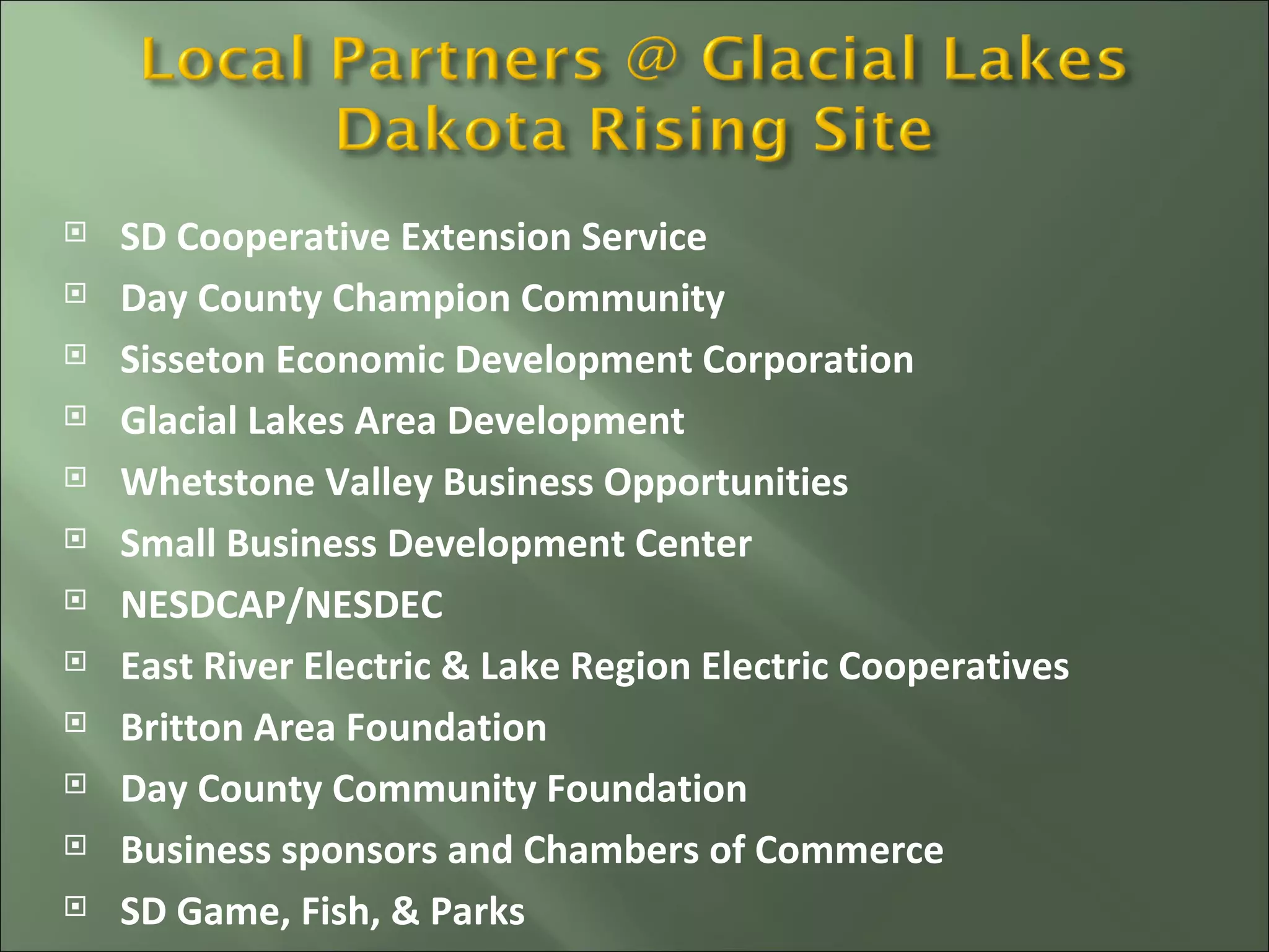 SD Cooperative Extension Service Day County Champion Community Sisseton Economic Development Corporation Glacial Lakes Area Development Whetstone Valley Business Opportunities Small Business Development Center NESDCAP/NESDEC East River Electric & Lake Region Electric Cooperatives Britton Area Foundation Day County Community Foundation Business sponsors and Chambers of Commerce SD Game, Fish, & Parks 