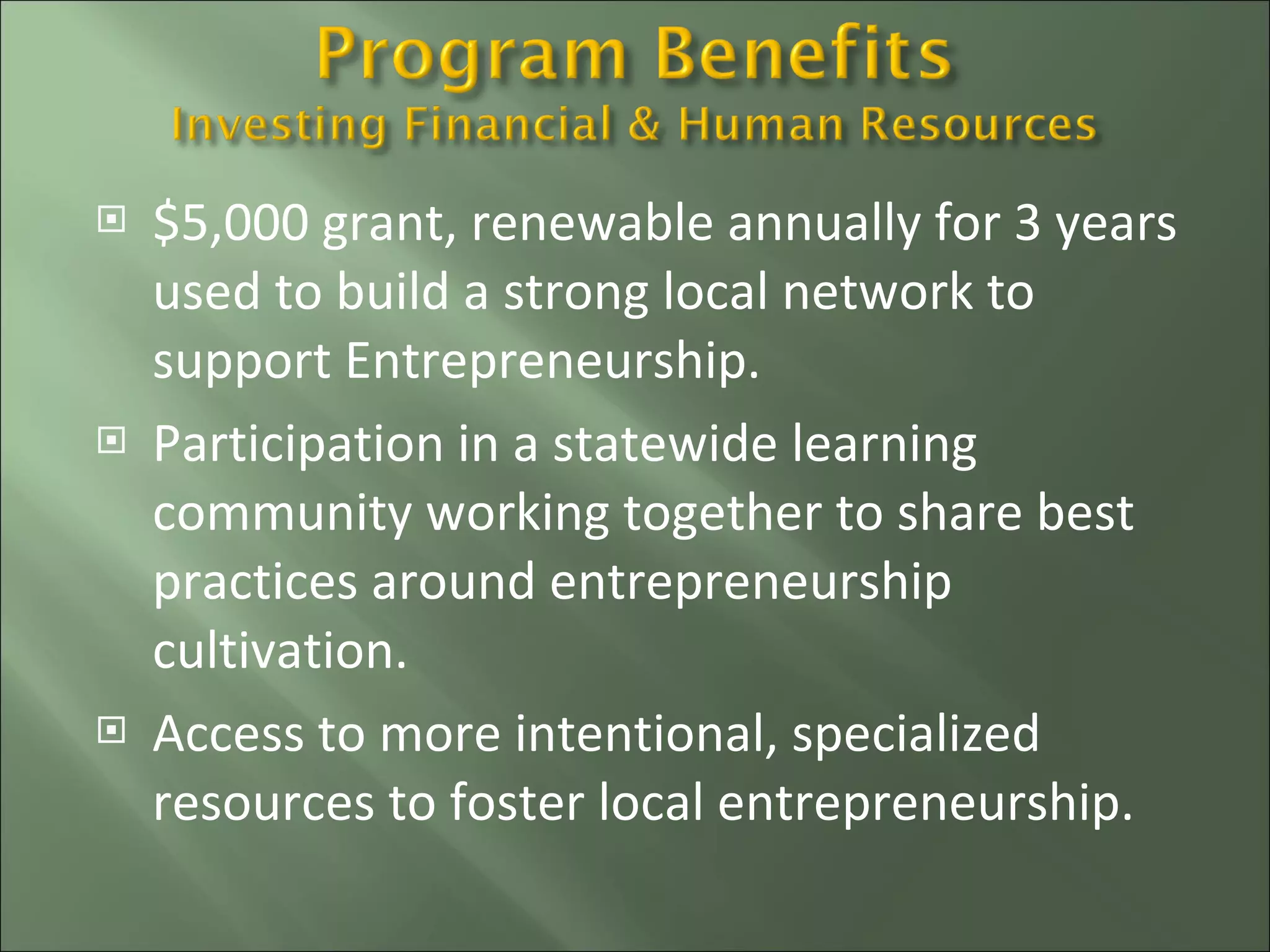 $5,000 grant, renewable annually for 3 years used to build a strong local network to support Entrepreneurship. Participation in a statewide learning community working together to share best practices around entrepreneurship cultivation.  Access to more intentional, specialized resources to foster local entrepreneurship. 